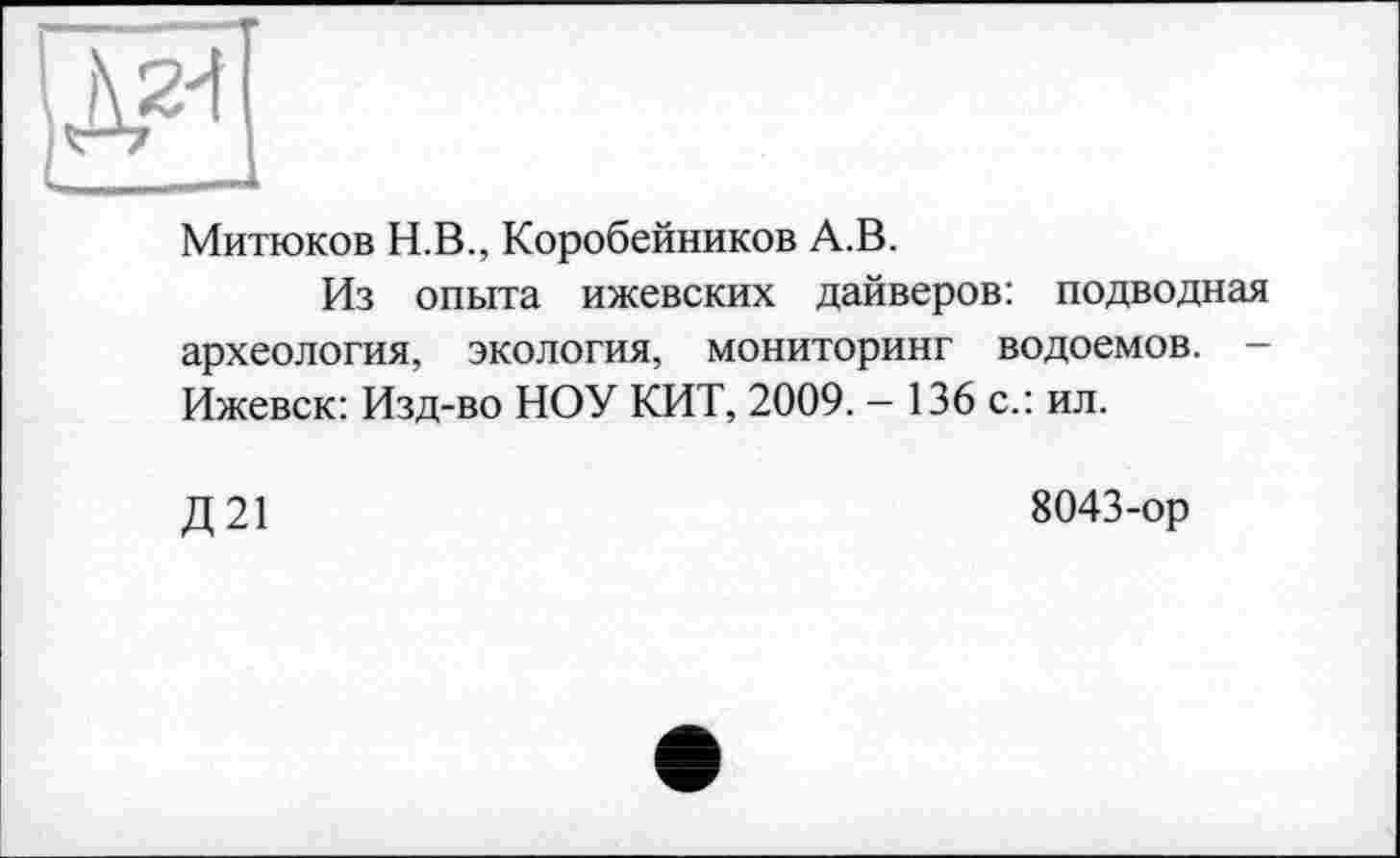 ﻿Митюков Н.В., Коробейников А.В.
Из опыта ижевских дайверов: подводная археология, экология, мониторинг водоемов. -Ижевск: Изд-во НОУ КИТ, 2009. - 136 с.: ил.
Д21
8043-ор